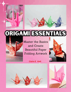 Origami Essentials: Master the Basics and Create Beautiful Paper Folding Artwork