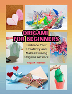 Origami for Beginners: Embrace Your Creativity and Make Stunning Origami Artwork