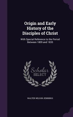 Origin and Early History of the Disciples of Christ: With Special Reference to the Period Between 1809 and 1835 - Jennings, Walter Wilson