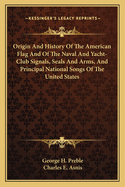 Origin and History of the American Flag and of the Naval and Yacht-Club Signals, Seals and Arms, and Principal National Songs of the United States, Vol. 2 of 2 (Classic Reprint)