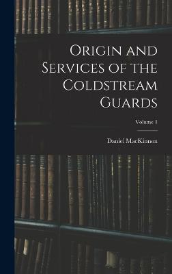 Origin and Services of the Coldstream Guards; Volume 1 - MacKinnon, Daniel