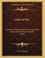 Origin Of Man: A Treatise Of Angels, Devils And Men, And A Compendium Of War In Heaven (1875)