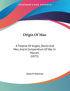 Origin of Man: A Treatise of Angels, Devils and Men, and a Compendium of War in Heaven; Which Is an Answer to the Question, What Is Man?