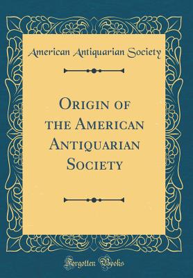 Origin of the American Antiquarian Society (Classic Reprint) - Society, American Antiquarian