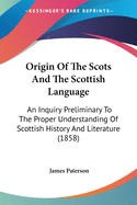 Origin Of The Scots And The Scottish Language: An Inquiry Preliminary To The Proper Understanding Of Scottish History And Literature (1858)