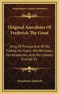 Original Anecdotes of Frederick the Great: King of Prussia and of His Family, His Court, His Ministers, His Academies, and His Literary Friends V1