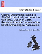 Original Documents Relating to Sheffield, Principally in Connection with Mary, Queen of Scots. Reprinted from the Journal of the British Archaeological Association. - Birch, Walter de Gray, and Mary, Queen