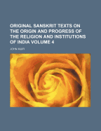 Original Sanskrit Texts on the Origin and Progress of the Religion and Institutions of India;