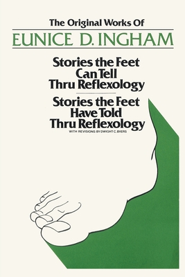 Original Works of Eunice D. Ingham: Stories the Feet Can Tell Thru Reflexology/Stories the Feet Have Told Thru Reflexology - Ingham, Eunice D