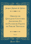 Origine de Quelques Coutumes Anciennes Et de Plusieurs Faons de Parler Triviales, Vol. 2 (Classic Reprint)