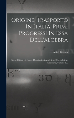 Origine, Trasporto In Italia, Primi Progressi In Essa Dell'algebra: Storia Critica Di Nuove Dispuisizioni Analytiche E Metafisiche Arricchita, Volume 1... - Cossali, Pietro