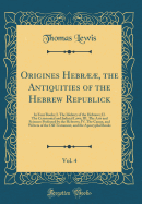 Origines Hebr, the Antiquities of the Hebrew Republick, Vol. 4: In Four Books; I. the Idolatry of the Hebrews; II. the Ceremonial and Judicial Laws; III. the Arts and Sciences Professed by the Hebrews; IV. the Canon, and Writers of the Old Testament,