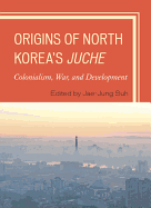Origins of North Korea's Juche: Colonialism, War, and Development
