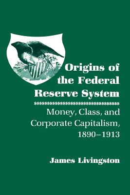 Origins of the Federal Reserve System: Money, Class, and Corporate Capitalism, 1890-1913 - Livingston, James, Major General