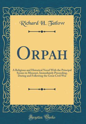 Orpah: A Religious and Historical Novel with the Principal Scenes in Missouri, Immediately Preceeding, During and Following the Great Civil War (Classic Reprint) - Tatlow, Richard H