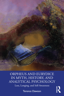 Orpheus and Eurydice in Myth, History, and Analytical Psychology: Loss, Longing, and Self-Awareness - Dawson, Terence