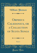 Orpheus Caledonius, or a Collection of Scots Songs, Vol. 1 (Classic Reprint)