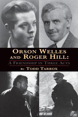 Orson Welles and Roger Hill: A Friendship in Three Acts - Tarbox, Todd