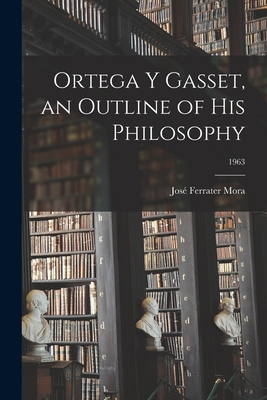 Ortega Y Gasset, an Outline of His Philosophy; 1963 - Ferrater Mora, Jose  1912- (Creator)