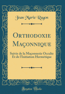 Orthodoxie Maonnique: Suivie de la Maonnerie Occulte Et de l'Initiation Hermtique (Classic Reprint)