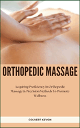 Orthopedic Massage: Acquiring Proficiency In Orthopedic Massage & Precision Methods To Promote Wellness