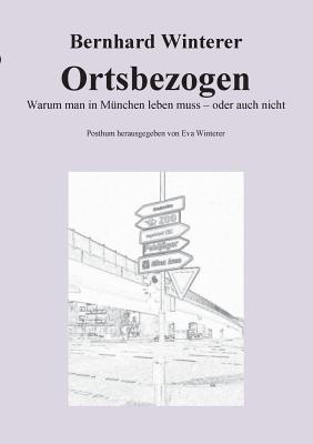 Ortsbezogen: Warum man in Mnchen leben muss - oder auch nicht - Winterer, Bernhard, and Winterer, Eva (Editor)