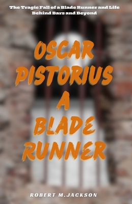 Oscar Pistorius a Blade Runner: The Tragic Fall of a Blade Runner and Life Behind Bars and Beyond - Jackson, Robert M