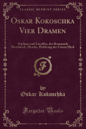 Oskar Kokoschka Vier Dramen: Orpheus Und Eurydike, Der Brennende Dornbusch, Morder, Hoffnung Der Frauen Hiob (Classic Reprint)