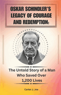 Oskar Schindler's Legacy of Courage and Redemption: : The Untold Story of a Man Who Saved Over 1,200 Lives