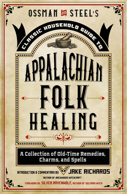 Ossman & Steel's Classic Household Guide to Appalachian Folk Healing: A Collection of Old-Time Remedies, Charms, and Spells - Richards, Jake, and Ravenwolf, Silver (Foreword by)