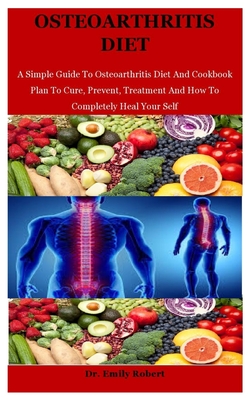 Osteoarthritis Diet: A Simple Guide To Osteoarthritis Diet And Cookbook Plan To Cure, Prevent, Treatment And How To Completely Heal Your Self - Robert, Emily, Dr.