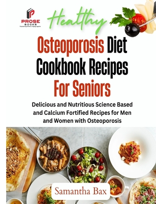 Osteoporosis Diet Cookbook Recipes For Seniors: Delicious and Nutritious Science Based and Calcium Fortified Recipes for Men and Women with Osteoporosis - Bax, Samantha