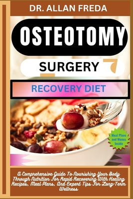 Osteotomy Surgery Recovery Diet: A Comprehensive Guide To Nourishing Your Body Through Nutrition For Rapid Recovering With Healing Recipes, Meal Plans, And Expert Tips For Long-Term Wellness - Freda, Allan, Dr.