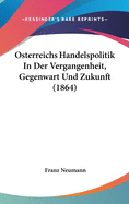 Osterreichs Handelspolitik in Der Vergangenheit, Gegenwart Und Zukunft (1864)