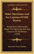 Other Merchants and Sea Captains of Old Boston: Being More Information about the Merchants and Sea Captains of Old Boston Who Played Such an Important Part in Building Up the Commerce of New England, Together with Some Quaint and Curious Stories of the Se