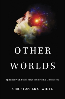 Other Worlds: Spirituality and the Search for Invisible Dimensions - White, Christopher G