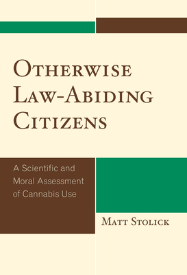 Otherwise Law-Abiding Citizens: A Scientific and Moral Assessment of Cannabis Use - Stolick, Matt