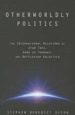 Otherworldly Politics: The International Relations of Star Trek, Game of Thrones, and Battlestar Galactica - Dyson, Stephen Benedict