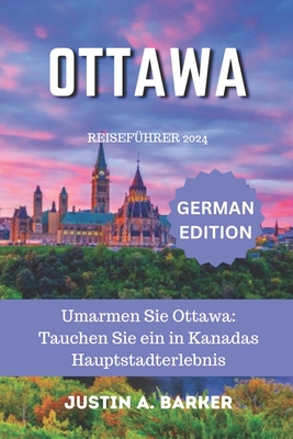 Ottawa Reisef?hrer 2024: Umarmen Sie Ottawa: Tauchen Sie ein in Kanadas Hauptstadterlebnis - Barker, Justin A