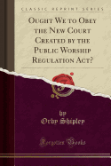 Ought We to Obey the New Court Created by the Public Worship Regulation Act? (Classic Reprint)