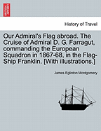 Our Admiral's Flag abroad. The Cruise of Admiral D. G. Farragut, commanding the European Squadron in 1867-68, in the Flag-Ship Franklin. [With illustrations.]