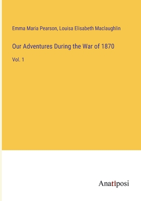 Our Adventures During the War of 1870: Vol. 1 - Pearson, Emma Maria, and Maclaughlin, Louisa Elisabeth