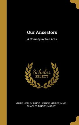Our Ancestors: A Comedy in Two Acts - Healey Bigot, Jeanne Mairet Mme Charle, and Marie