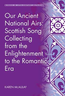 Our Ancient National Airs: Scottish Song Collecting from the Enlightenment to the Romantic Era - McAulay, Karen