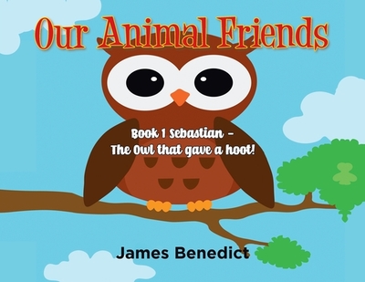 Our Animal Friends: Book 1 Sebastian - The Owl that gave a hoot! - Benedict, James