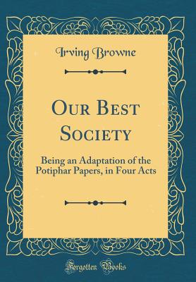 Our Best Society: Being an Adaptation of the Potiphar Papers, in Four Acts (Classic Reprint) - Browne, Irving