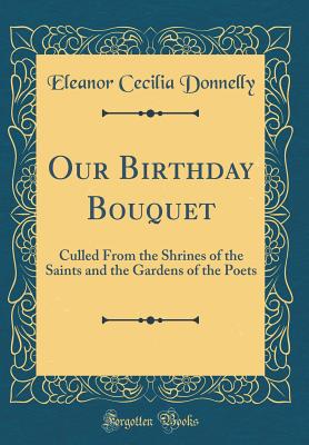 Our Birthday Bouquet: Culled from the Shrines of the Saints and the Gardens of the Poets (Classic Reprint) - Donnelly, Eleanor Cecilia