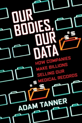 Our Bodies, Our Data: How Companies Make Billions Selling Our Medical Records - Tanner, Adam