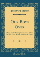 Our Boys Over: There to the Young American in Khaki He Will Find, When He Gets to France (Classic Reprint)