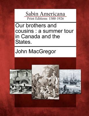 Our Brothers and Cousins: A Summer Tour in Canada and the States. - MacGregor, John